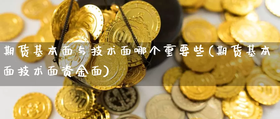 期货基本面与技术面哪个重要些(期货基本面技术面资金面)_https://www.zijingquan.com_国际期货_第1张