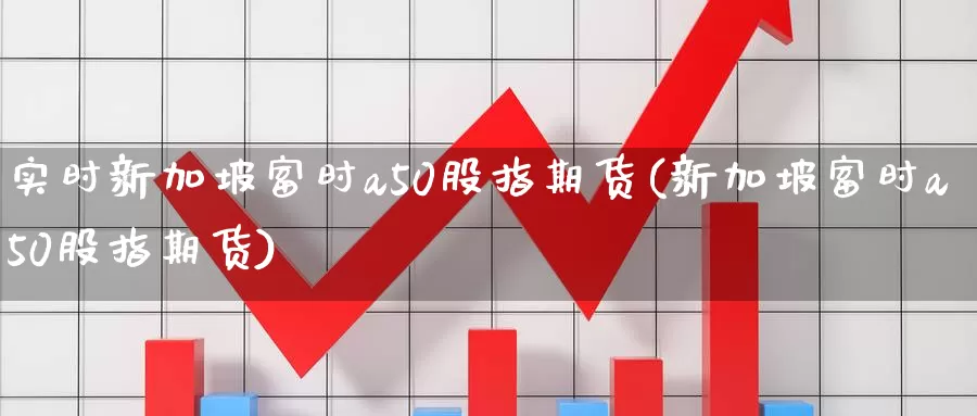 实时新加坡富时a50股指期货(新加坡富时a50股指期货)_https://www.zijingquan.com_期货行情_第1张